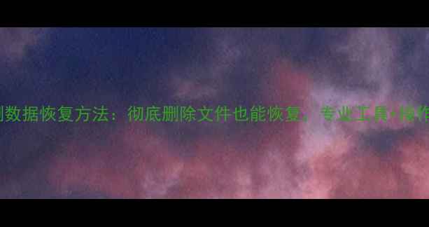 优盘误删数据恢复方法彻底删除文件也能恢复专业工具操作指南全
