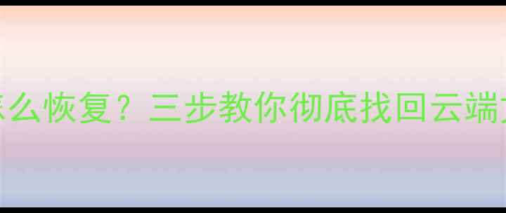 优酷数据被修改了怎么恢复三步教你彻底找回云端文件附详细教程