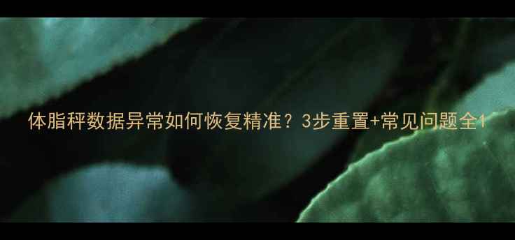 体脂秤数据异常如何恢复精准3步重置常见问题全