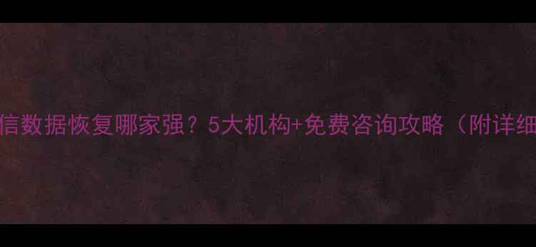 图片 佛山微信数据恢复哪家强？5大机构+免费咨询攻略（附详细测评）