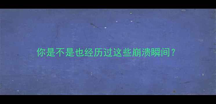 你是不是也经历过这些崩溃瞬间