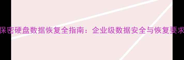 保密硬盘数据恢复全指南企业级数据安全与恢复要求