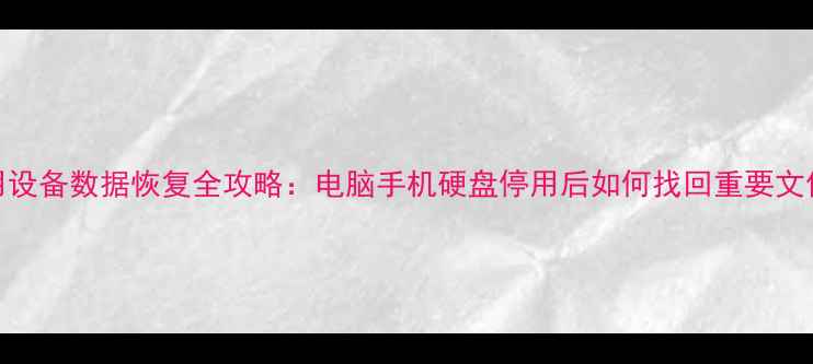 停用设备数据恢复全攻略电脑手机硬盘停用后如何找回重要文件