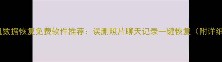 儿童手机数据恢复免费软件推荐误删照片聊天记录一键恢复附详细教程