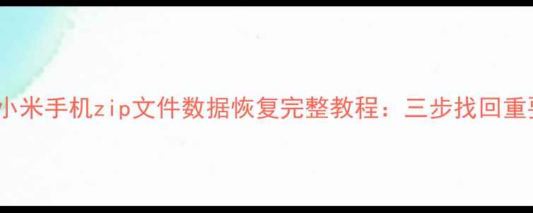免Root小米手机zip文件数据恢复完整教程三步找回重要数据