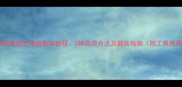 免费恢复固态硬盘数据教程5种实用方法及避坑指南附工具推荐