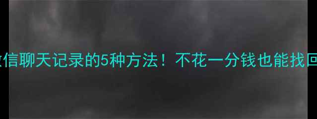 图片 免费恢复微信聊天记录的5种方法！不花一分钱也能找回重要数据2