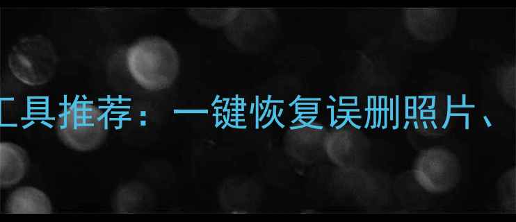 图片 免费手机数据恢复工具推荐：一键恢复误删照片、聊天记录及通讯录1