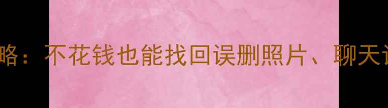 免费教程手机数据恢复全攻略不花钱也能找回误删照片聊天记录文件附详细步骤