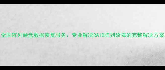 图片 全国阵列硬盘数据恢复服务：专业解决RAID阵列故障的完整解决方案