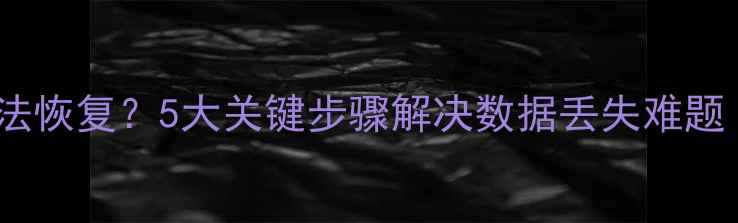 全库备份文件无法恢复5大关键步骤解决数据丢失难题附详细教程