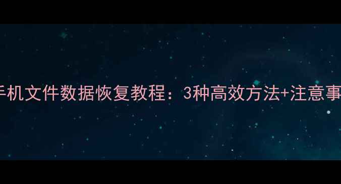 全攻略荣耀手机文件数据恢复教程3种高效方法注意事项最新
