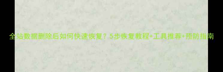 全站数据删除后如何快速恢复5步恢复教程工具推荐预防指南