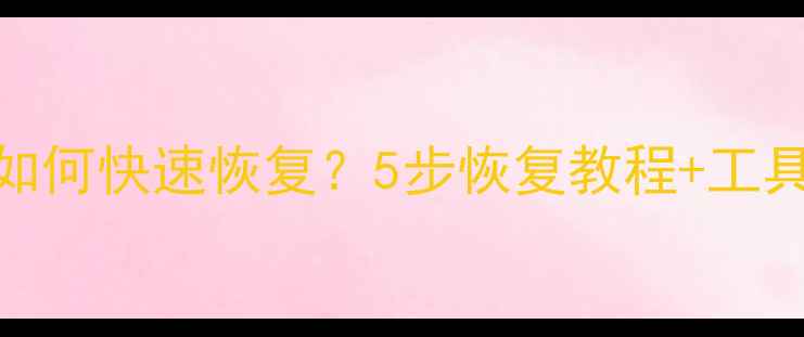 图片 全站数据删除后如何快速恢复？5步恢复教程+工具推荐+预防指南2