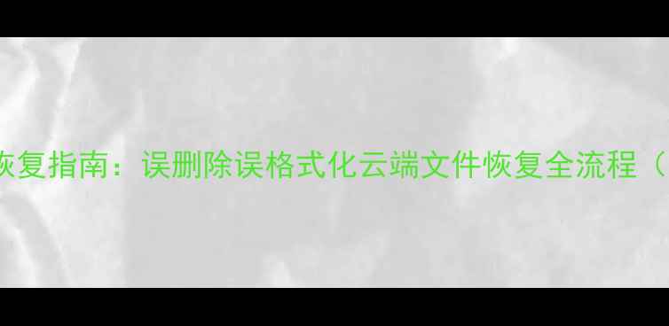 图片 全网最全在线数据恢复指南：误删除误格式化云端文件恢复全流程（附免费工具推荐）2