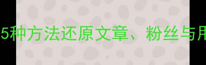 公众号数据恢复全攻略5种方法还原文章粉丝与用户数据附详细教程