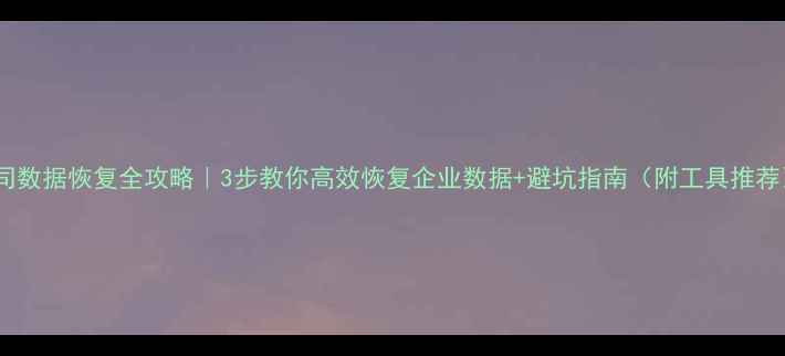 图片 公司数据恢复全攻略｜3步教你高效恢复企业数据+避坑指南（附工具推荐）1