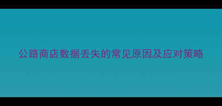 公路商店数据丢失的常见原因及应对策略
