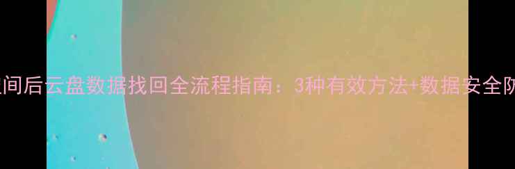 图片 关闭云空间后云盘数据找回全流程指南：3种有效方法+数据安全防护建议2
