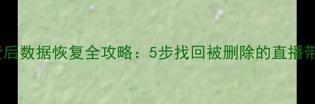 关闭带货后数据恢复全攻略5步找回被删除的直播带货数据