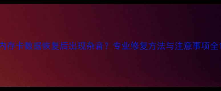 内存卡数据恢复后出现杂音专业修复方法与注意事项全