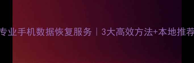凯里专业手机数据恢复服务3大高效方法本地推荐机构