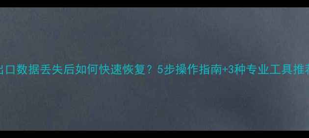 出口数据丢失后如何快速恢复5步操作指南3种专业工具推荐