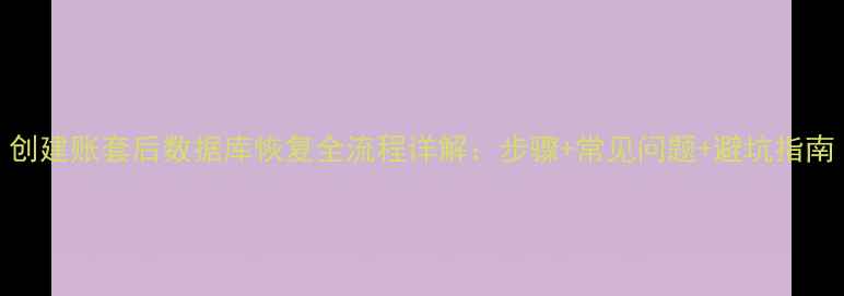 图片 创建账套后数据库恢复全流程详解：步骤+常见问题+避坑指南