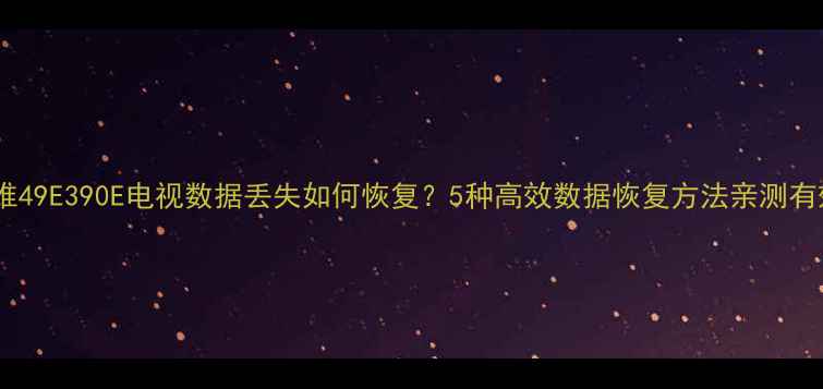 图片 创维49E390E电视数据丢失如何恢复？5种高效数据恢复方法亲测有效1