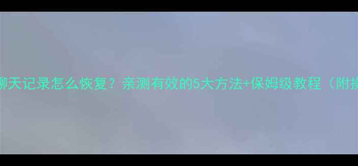 图片 删除了QQ聊天记录怎么恢复？亲测有效的5大方法+保姆级教程（附操作步骤）