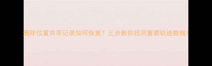 图片 删除位置共享记录如何恢复？三步教你找回重要轨迹数据1