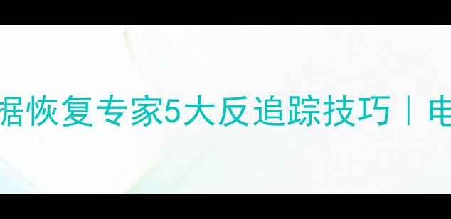 图片 删除后永不恢复？数据恢复专家5大反追踪技巧｜电脑手机文件保护指南