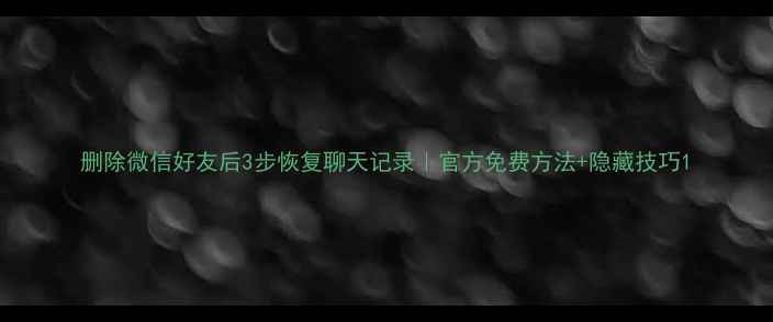 删除微信好友后3步恢复聊天记录官方免费方法隐藏技巧