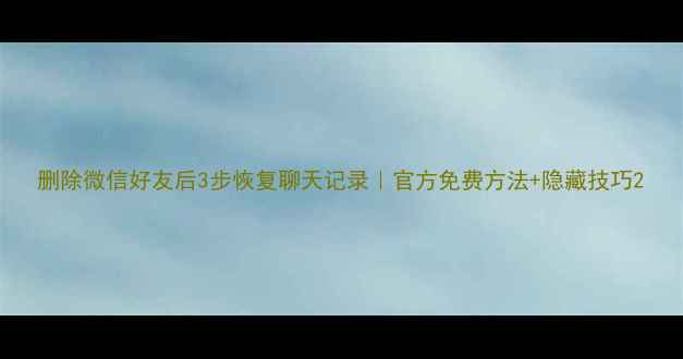 图片 删除微信好友后3步恢复聊天记录｜官方免费方法+隐藏技巧2