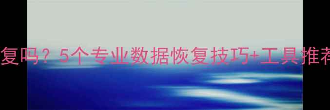 图片 删除文件还能恢复吗？5个专业数据恢复技巧+工具推荐（最新指南）2