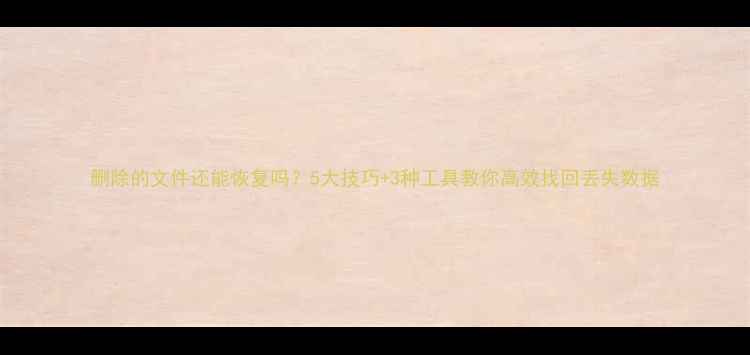 图片 删除的文件还能恢复吗？5大技巧+3种工具教你高效找回丢失数据