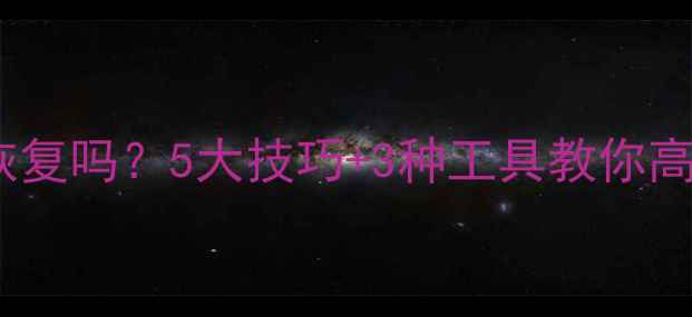 图片 删除的文件还能恢复吗？5大技巧+3种工具教你高效找回丢失数据1