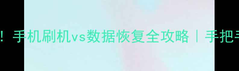 图片 刷机后必看！手机刷机vs数据恢复全攻略｜手把手教你避坑1