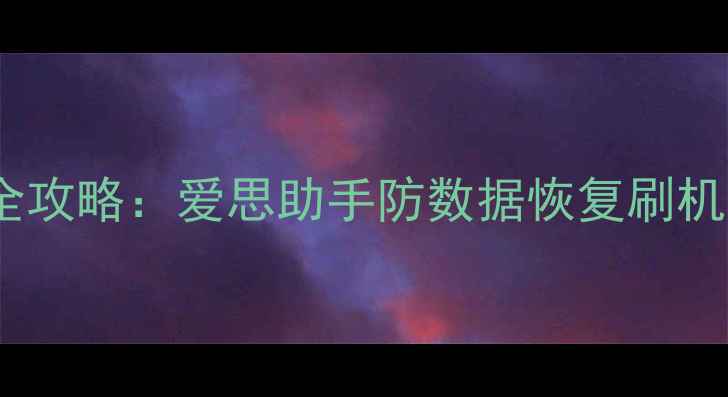 刷机后数据恢复防护全攻略爱思助手防数据恢复刷机功能深度与完整教程