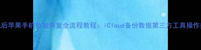 图片 刷机后苹果手机数据恢复全流程教程：iCloud备份数据第三方工具操作指南