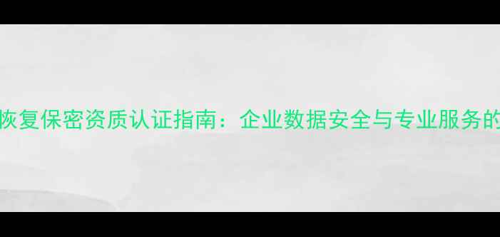 图片 北京数据恢复保密资质认证指南：企业数据安全与专业服务的双重保障