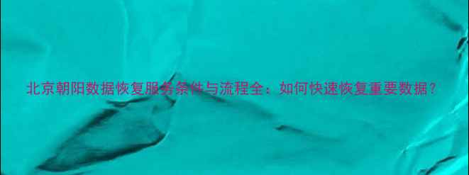 图片 北京朝阳数据恢复服务条件与流程全：如何快速恢复重要数据？