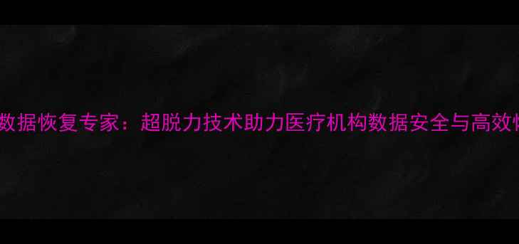 图片 医院数据恢复专家：超脱力技术助力医疗机构数据安全与高效恢复1