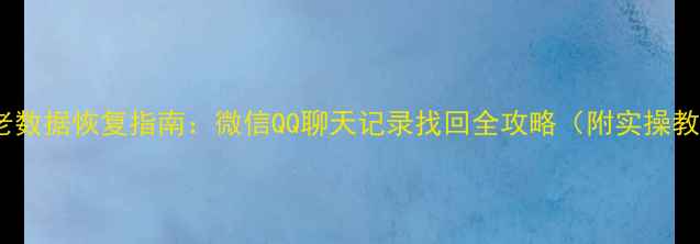 图片 十年老数据恢复指南：微信QQ聊天记录找回全攻略（附实操教程）2