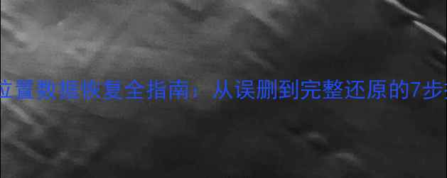 图片 千寻位置数据恢复全指南：从误删到完整还原的7步操作1
