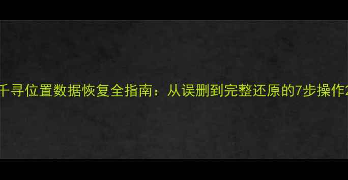图片 千寻位置数据恢复全指南：从误删到完整还原的7步操作2