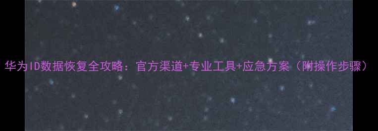 图片 华为ID数据恢复全攻略：官方渠道+专业工具+应急方案（附操作步骤）