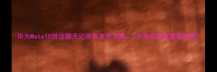 图片 华为Mate10微信聊天记录恢复全攻略：3步找回误删重要数据1