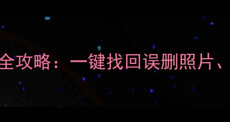 华为P20内存数据恢复全攻略一键找回误删照片聊天记录等实用指南