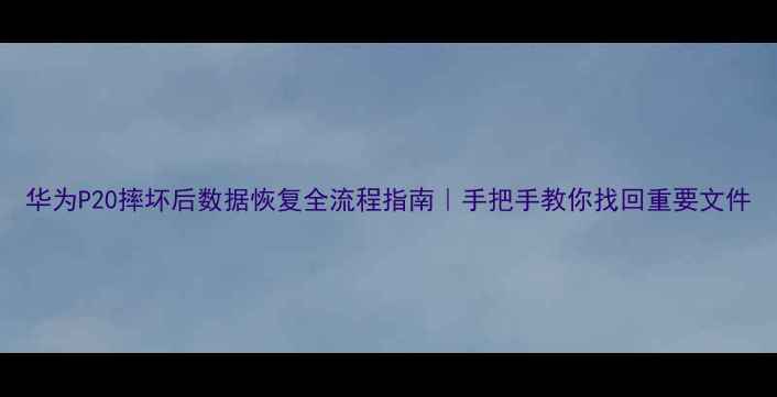图片 华为P20摔坏后数据恢复全流程指南｜手把手教你找回重要文件